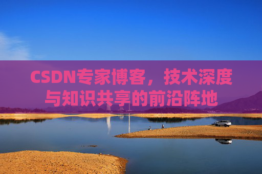 CSDN专家博客，技术深度与知识共享的前沿阵地